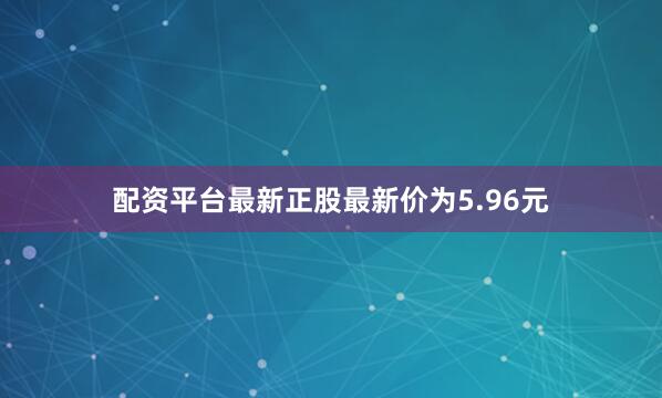 配资平台最新正股最新价为5.96元