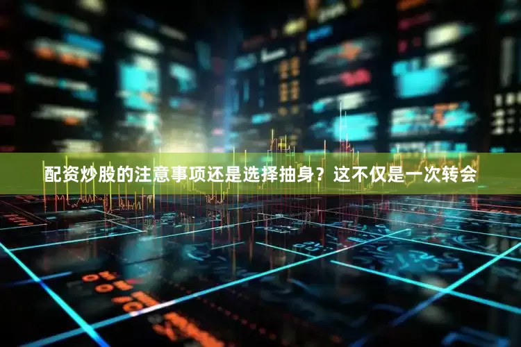 配资炒股的注意事项还是选择抽身？这不仅是一次转会