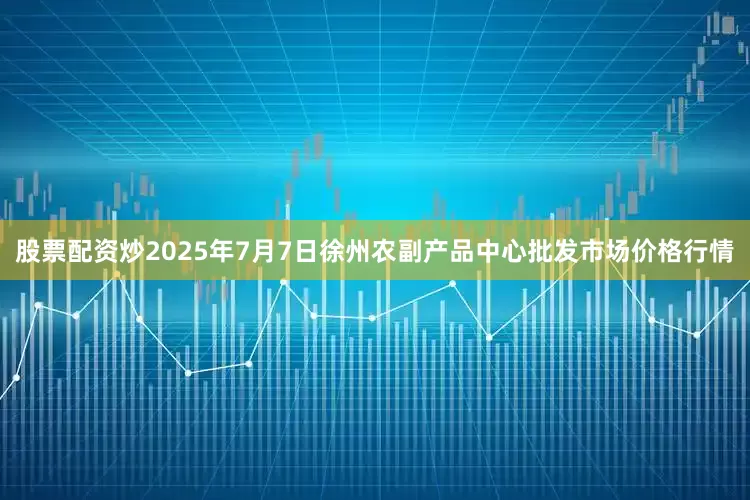 股票配资炒2025年7月7日徐州农副产品中心批发市场价格行情