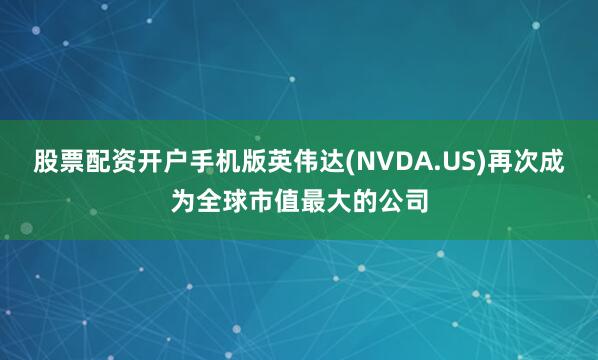 股票配资开户手机版英伟达(NVDA.US)再次成为全球市值最大的公司