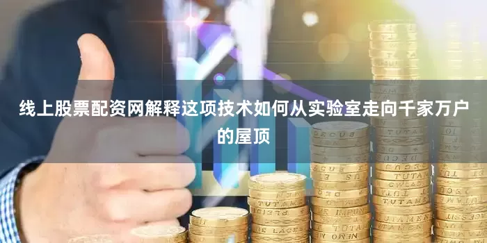 线上股票配资网解释这项技术如何从实验室走向千家万户的屋顶
