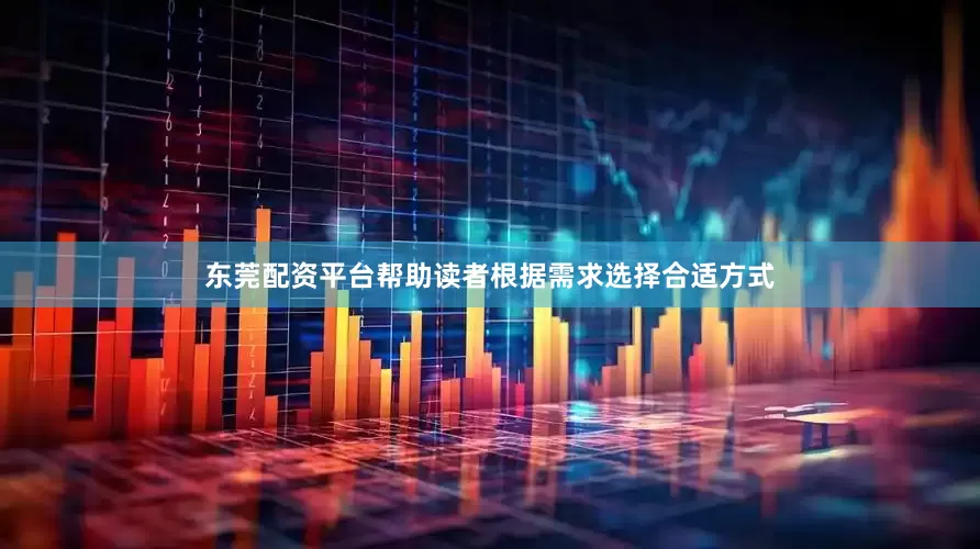 东莞配资平台帮助读者根据需求选择合适方式