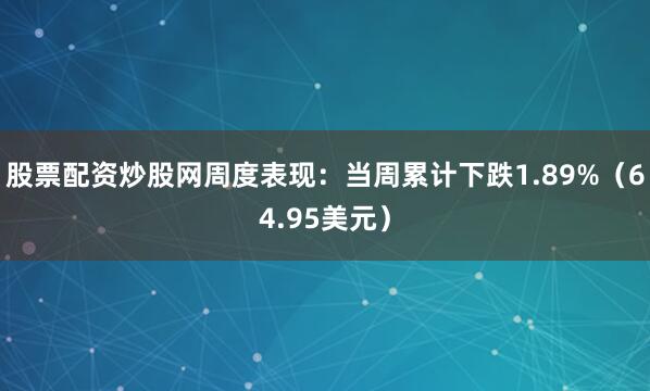 股票配资炒股网周度表现：当周累计下跌1.89%（64.95美元）