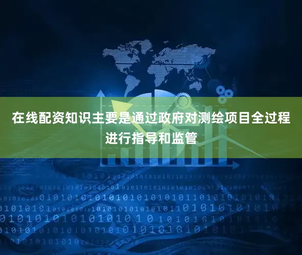 在线配资知识主要是通过政府对测绘项目全过程进行指导和监管