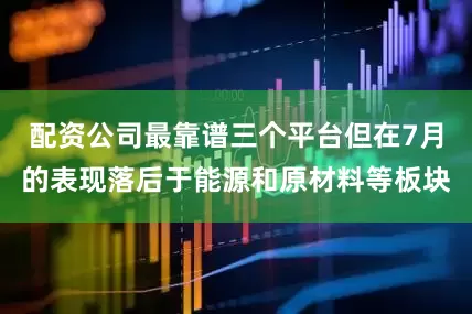 配资公司最靠谱三个平台但在7月的表现落后于能源和原材料等板块